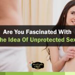 Are you fascinated with the idea of unprotected sex?